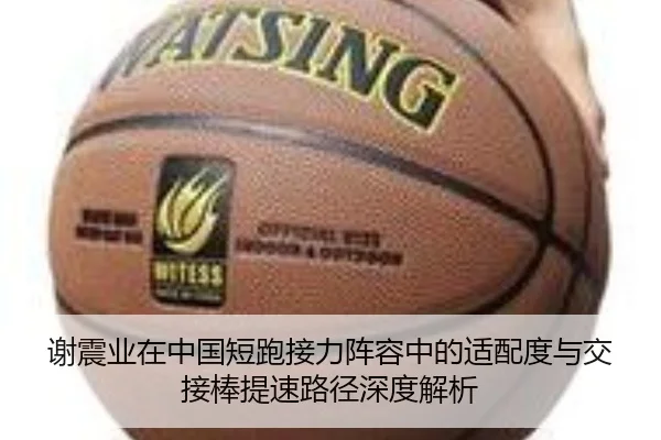 谢震业在中国短跑接力阵容中的适配度与交接棒提速路径深度解析